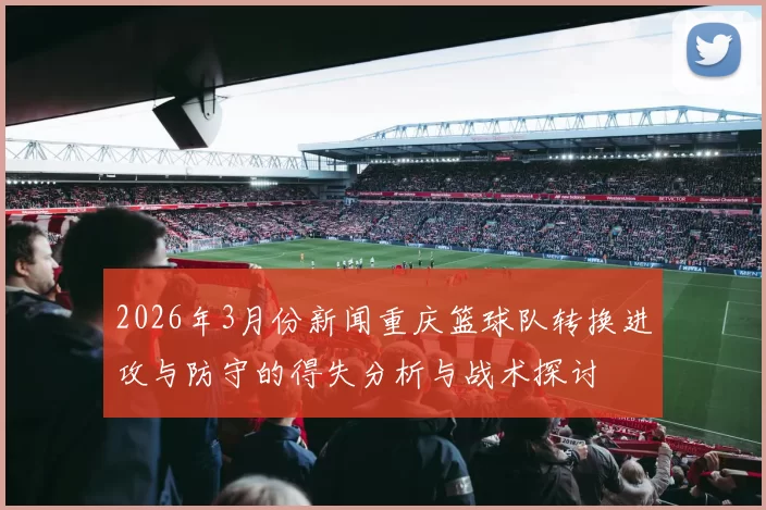 2026年3月份新闻重庆篮球队转换进攻与防守的得失分析与战术探讨