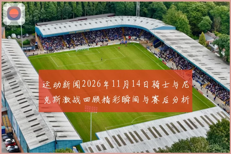 运动新闻2026年11月14日骑士与尼克斯激战回顾精彩瞬间与赛后分析