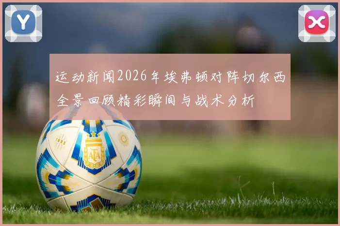 运动新闻2026年埃弗顿对阵切尔西全景回顾精彩瞬间与战术分析