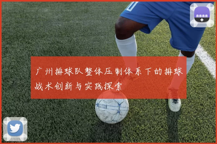 广州排球队整体压制体系下的排球战术创新与实践探索