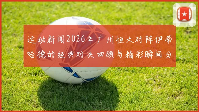 运动新闻2026年广州恒大对阵伊蒂哈德的经典对决回顾与精彩瞬间分析