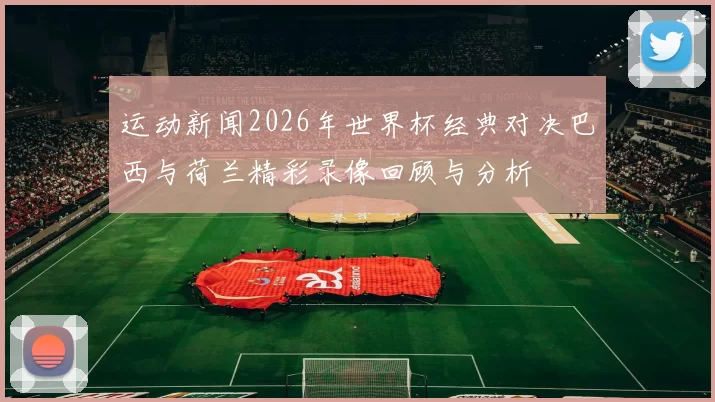 运动新闻2026年世界杯经典对决巴西与荷兰精彩录像回顾与分析