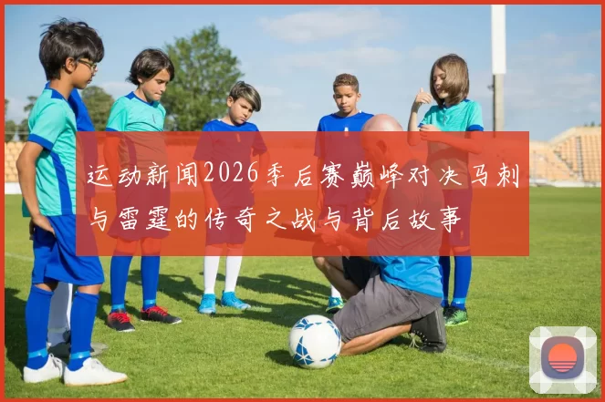 运动新闻2026季后赛巅峰对决马刺与雷霆的传奇之战与背后故事